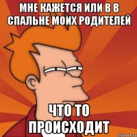 мне кажется или в в спальне моих родителей что то происходит