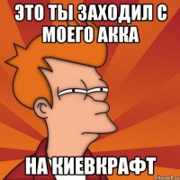 ЭТО ТЫ ЗАХОДИЛ С МОЕГО АККА НА КИЕВКРАФТ
