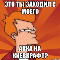 это ты заходил с моего акка на киевкрафт?
