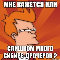 Мне кажется или слишком много сибире-дрочеров ?
