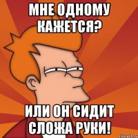 мне одному кажется? или он сидит сложа руки!
