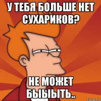 У тебя больше нет сухариков? Не может быыыть..