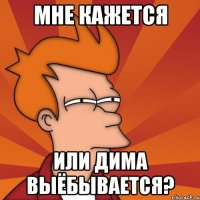 мне кажется или Дима выёбывается?