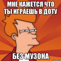 Мне кажется что ты играешь в доту Без музона