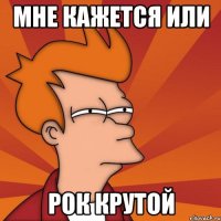 Мне кажется или Рок крутой