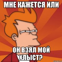 Мне кажется или он взял мой хлыст?