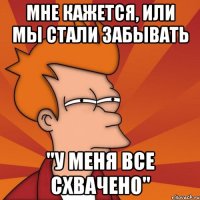 Мне кажется, или мы стали забывать "У МЕНЯ ВСЕ СХВАЧЕНО"