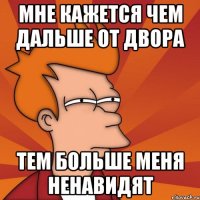 Мне кажется чем дальше от двора тем больше меня ненавидят