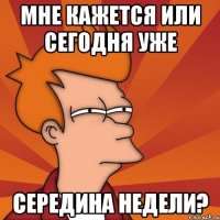 мне кажется или сегодня уже середина недели?