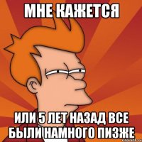 мне кажется или 5 лет назад все были намного ПИЗЖЕ