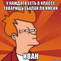 У каждого есть в классе товарищь Ебалай по имени Иван