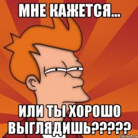 Мне кажется... или ты хорошо выглядишь?????