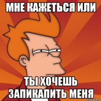 мне кажеться или ты хочешь запикапить меня
