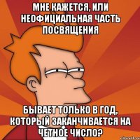 МНЕ КАЖЕТСЯ, ИЛИ НЕОФИЦИАЛЬНАЯ ЧАСТЬ ПОСВЯЩЕНИЯ БЫВАЕТ ТОЛЬКО В ГОД, КОТОРЫЙ ЗАКАНЧИВАЕТСЯ НА ЧЕТНОЕ ЧИСЛО?
