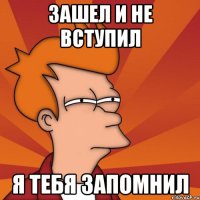 зашел и не вступил я тебя запомнил