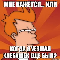 мне кажется... или когда я уезжал хлебушек еще был?