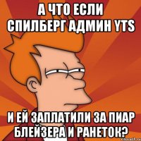 А что если Спилберг админ YTS И ей заплатили за пиар блейзера и Ранеток?