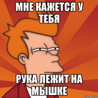 МНЕ КАЖЕТСЯ У ТЕБЯ РУКА ЛЕЖИТ НА МЫШКЕ