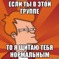 если ты в этой группе то я щитаю тебя нормальным