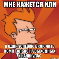 Мне кажется или я один успеваю включить комп только на выходных и каникулах