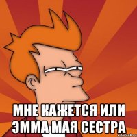  Мне кажется или эмма мая сестра