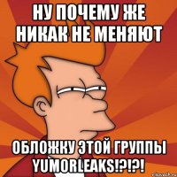 ну почему же никак не меняют обложку этой группы YumorLeaks!?!?!