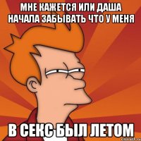 мне кажется или Даша начала забывать что у меня в секс был летом