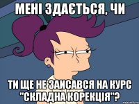 Мені здається, чи ти ще не заисався на курс "Складна корекція"?