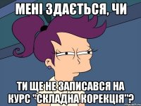 Мені здається, чи ти ще не записався на курс "Складна корекція"?