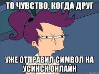 То чувство, когда друг уже отправил символ на Усинск.Онлайн