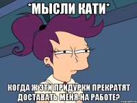 *мысли Кати* когда ж эти придурки прекратят доставать меня на работе?