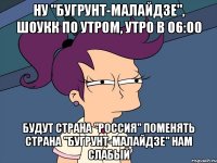 Ну "Бугрунт-Малайдзе", шоукк по утром, Утро в 06:00 Будут страна "Россия" поменять страна "Бугрунт-Малайдзе" нам слабый