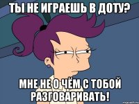 Ты не играешь в доту? Мне не о чём с тобой разговаривать!