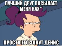 Лучший друг посылает меня нах** Просто его зовут Денис