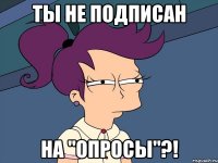 Ты не подписан На "Опросы"?!