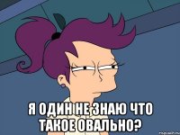  Я один не знаю что такое овально?