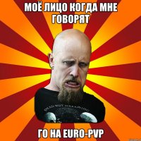 Моё лицо когда мне говорят Го на Еuro-PvP