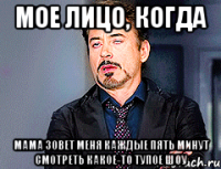 мое лицо, когда мама зовет меня каждые пять минут смотреть какое-то тупое шоу