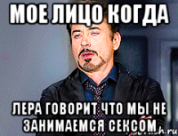 Мое лицо когда Лера говорит что мы не занимаемся сексом
