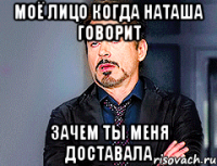 Моё лицо когда Наташа говорит Зачем ты меня доставала