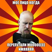 Моё лицо когда Перепутали мооооееее имяяяяя