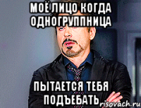 Моё лицо когда одногруппница пытается тебя подъебать