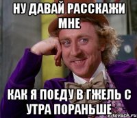 Ну давай расскажи мне Как я поеду в Гжель с утра пораньше