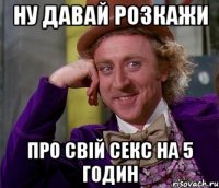 Ну давай розкажи про свій секс на 5 годин