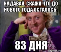 Ну давай, скажи что до нового года осталось: 83 дня