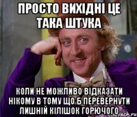 Просто вихідні це така штука Коли не можливо відказати нікому в тому що б перевернути лишній кілішок горючого