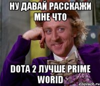 Ну давай расскажи мне что Dota 2 лучше Prime Worid