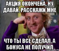 АКЦИЯ ОКОНЧЕНА. Ну давай, расскажи мне Что ты все сделал, а бонуса не получил