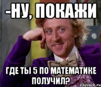 -Ну, покажи Где ты 5 по математике получил?