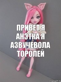 привет я Анэтка я азвучевола торолей